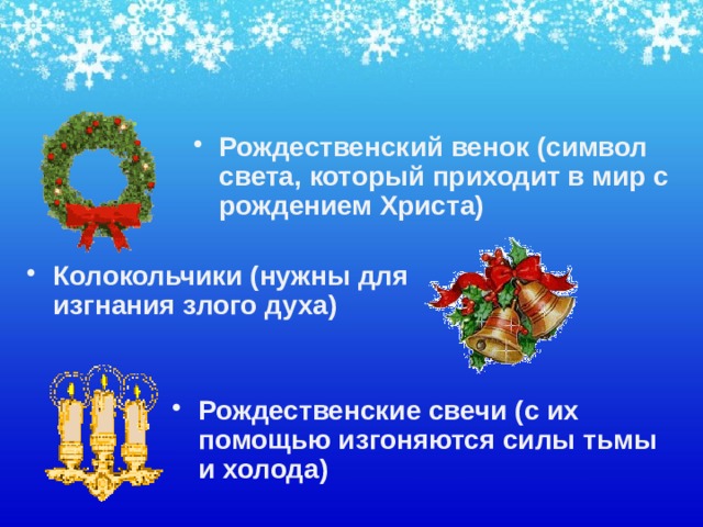 Рождественский венок (символ света, который приходит в мир с рождением Христа)  Колокольчики (нужны для  изгнания злого духа)   Рождественские свечи (с их помощью изгоняются силы тьмы и холода) 