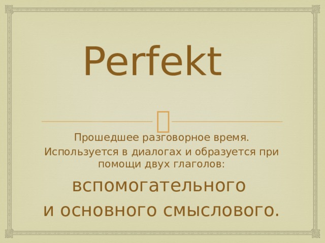 Perfekt Прошедшее разговорное время. Используется в диалогах и образуется при помощи двух глаголов: вспомогательного и основного смыслового. 