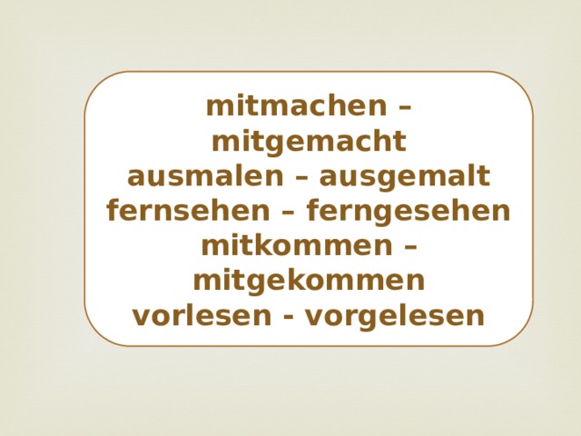 mitmachen – mitgemacht ausmalen – ausgemalt fernsehen – ferngesehen mitkommen – mitgekommen vorlesen - vorgelesen 