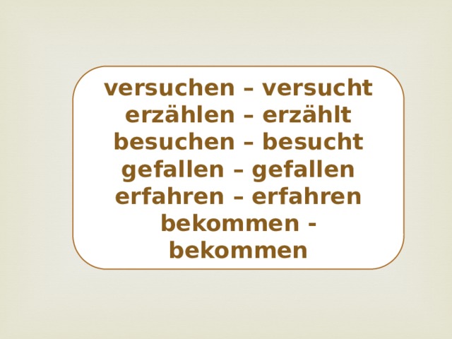 versuchen – versucht erzählen – erzählt besuchen – besucht gefallen – gefallen erfahren – erfahren bekommen - bekommen 
