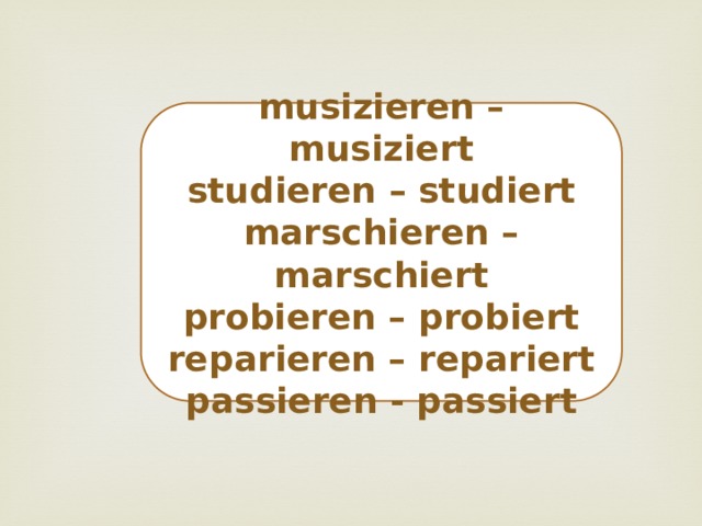 musizieren – musiziert studieren – studiert marschieren – marschiert probieren – probiert reparieren – repariert passieren - passiert 