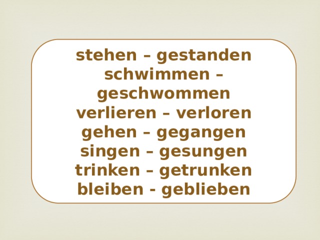 stehen – gestanden schwimmen – geschwommen verlieren – verloren gehen – gegangen singen – gesungen trinken – getrunken bleiben - geblieben 