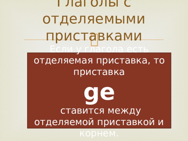 Глаголы с отделяемыми приставками Если у глагола есть отделяемая приставка, то приставка  ge  ставится между отделяемой приставкой и корнем. 
