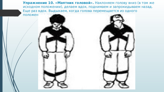 Упражнение 10. «Маятник головой».  Наклоняем голову вниз (в том же исходном положении), делаем вдох, поднимаем и запрокидываем назад. Еще раз вдох. Выдыхаем, когда голова перемещается из одного положения в другое. 