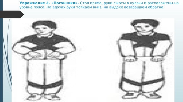 Упражнение 2. «Погончики».  Стоя прямо, руки сжаты в кулаки и расположены на уровне пояса. На вдохах руки толкаем вниз, на выдохе возвращаем обратно. 