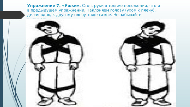 Упражнение 7. «Ушки».  Стоя, руки в том же положении, что и в предыдущем упражнении. Наклоняем голову (ухом к плечу), делая вдох, к другому плечу тоже самое. Не забывайте выдыхать.  