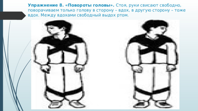 Упражнение 8. «Повороты головы».  Стоя, руки свисают свободно, поворачиваем только голову в сторону – вдох, в другую сторону – тоже вдох. Между вдохами свободный выдох ртом.  