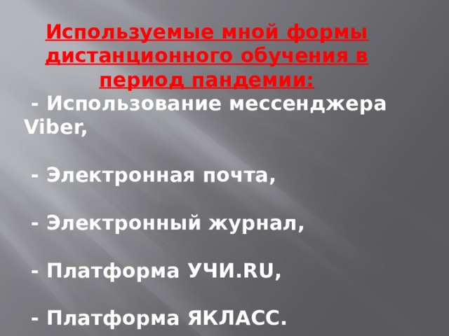 Используемые мной формы дистанционного обучения в период пандемии:  - Использование мессенджера Viber,  - Электронная почта,  - Электронный журнал,  - Платформа УЧИ.RU,  - Платформа ЯКЛАСС. 