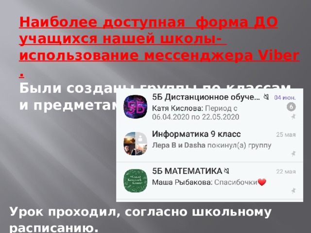 Наиболее доступная форма ДО учащихся нашей школы- использование мессенджера Viber . Были созданы группы по классам и предметам. Урок проходил, согласно школьному расписанию . 