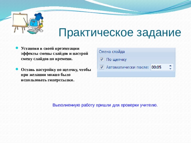 Практическое задание Установи в своей презентации эффекты смены слайдов и настрой смену слайдов по времени.   Оставь настройку по щелчку, чтобы при желании можно было использовать гиперссылки.   Выполненную работу пришли для проверки учителю.    