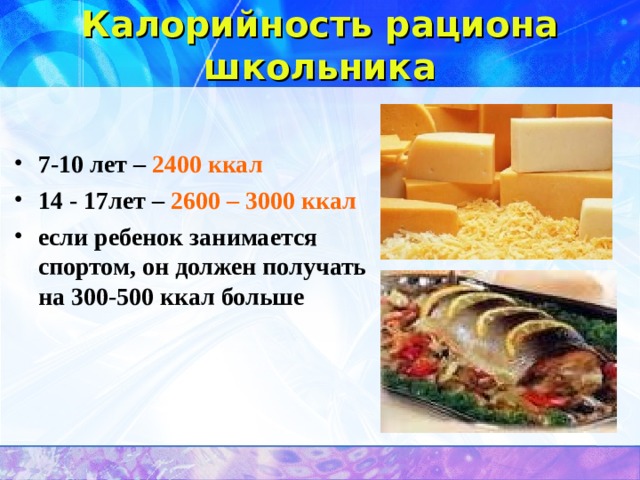 Калорийность рациона школьника 7-10 лет – 2400 ккал 14 - 17лет – 2600 – 3000 ккал если ребенок занимается спортом, он должен получать на 300-500 ккал больше  