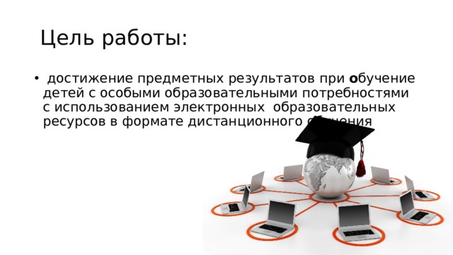 Цель работы:   достижение предметных результатов при о бучение детей с особыми образовательными потребностями с использованием электронных образовательных ресурсов в формате дистанционного обучения 