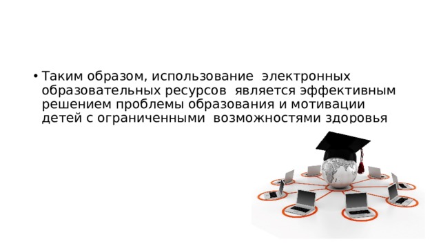 Таким образом, использование электронных образовательных ресурсов является эффективным решением проблемы образования и мотивации детей с ограниченными возможностями здоровья 