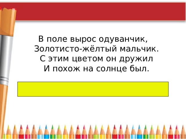 В поле вырос одуванчик,  Золотисто-жёлтый мальчик.  С этим цветом он дружил  И похож на солнце был. 