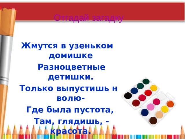 Отгадай загадку Жмутся в узеньком домишке  Разноцветные детишки.  Только выпустишь на волю-  Где была пустота,  Там, глядишь, - красота. 