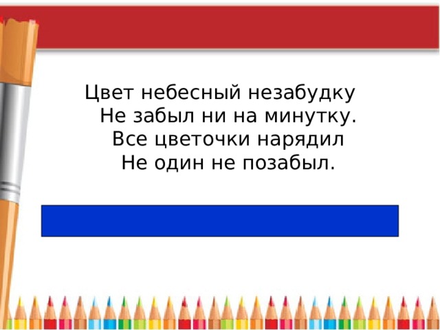 Цвет небесный незабудку  Не забыл ни на минутку.  Все цветочки нарядил  Не один не позабыл. 