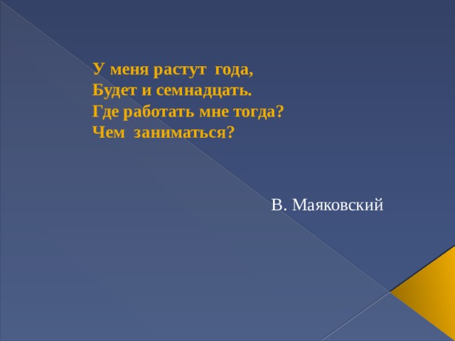 У меня растут года,  Будет и семнадцать.  Где работать мне тогда?  Чем заниматься? В. Маяковский 