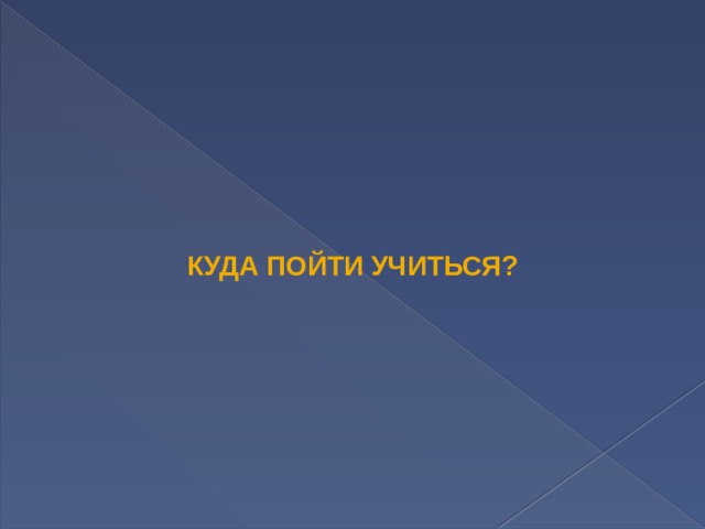 КУДА ПОЙТИ УЧИТЬСЯ? 