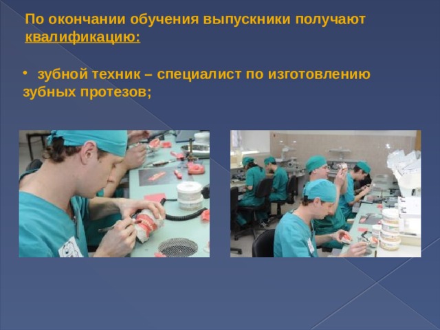 По окончании обучения выпускники получают квалификацию:  зубной техник – специалист по изготовлению зубных протезов; 