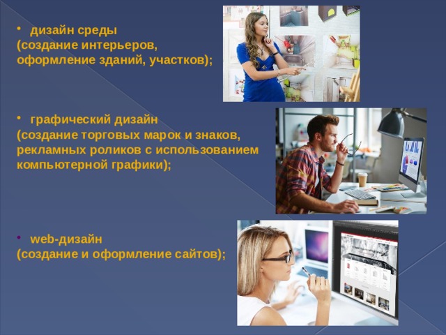  дизайн среды  (создание интерьеров, оформление зданий, участков);     графический дизайн (создание торговых марок и знаков, рекламных роликов с использованием компьютерной графики);      web-дизайн (создание и оформление сайтов); 