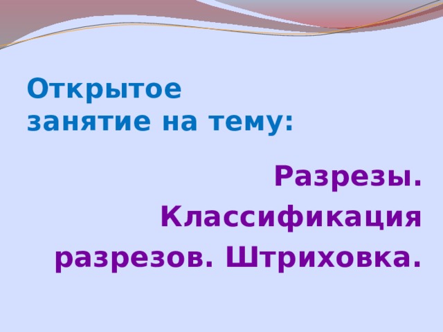 Открытое занятие на тему: Разрезы. Классификация разрезов. Штриховка. 