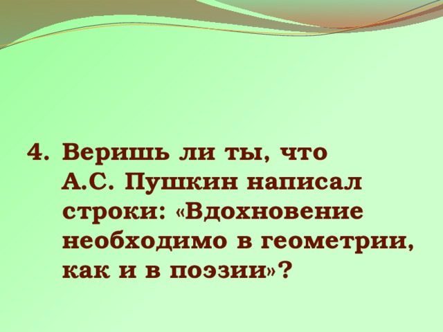 Веришь ли ты, что А.С. Пушкин написал строки: «Вдохновение необходимо в геометрии, как и в поэзии»? 
