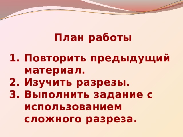 План работы  Повторить предыдущий материал. Изучить разрезы. Выполнить задание с использованием сложного разреза. 