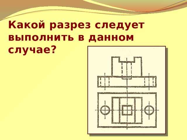 Какой разрез следует выполнить в данном случае? 