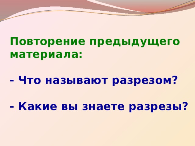 Повторение предыдущего материала:   - Что называют разрезом?   - Какие вы знаете разрезы? 