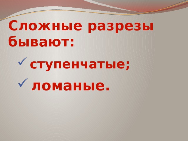 Сложные разрезы бывают: ступенчатые; ломаные. 