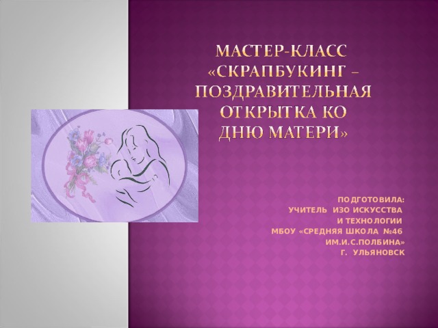 ПОДГОТОВИЛА: УЧИТЕЛЬ ИЗО ИСКУССТВА И ТЕХНОЛОГИИ МБОУ «СРЕДНЯЯ ШКОЛА №46 ИМ.И.С.ПОЛБИНА» Г. УЛЬЯНОВСК 