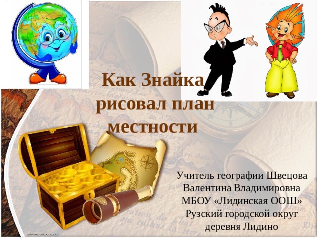 Как Знайка  рисовал план местности Учитель географии Швецова Валентина Владимировна МБОУ «Лидинская ООШ» Рузский городской округ деревня Лидино 