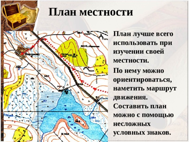 План местности План лучше всего использовать при изучении своей местности. По нему можно ориентироваться, наметить маршрут движения. Составить план можно с помощью несложных условных знаков. 