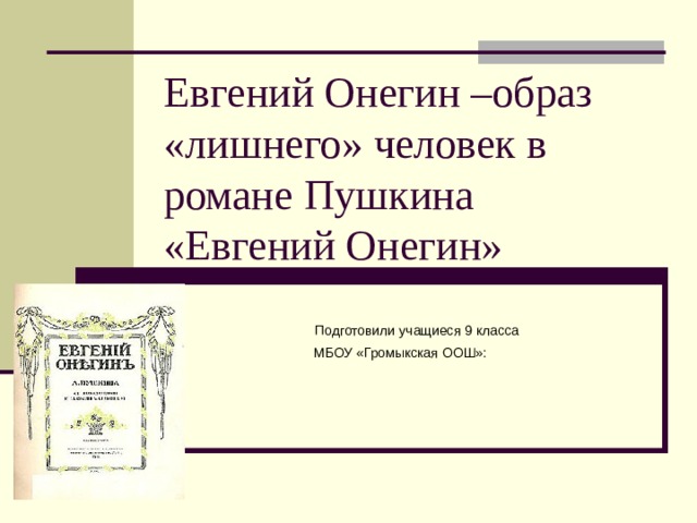 Евгений Онегин –образ «лишнего» человек в романе Пушкина «Евгений Онегин»  Подготовили учащиеся 9 класса  МБОУ «Громыкская ООШ»: 