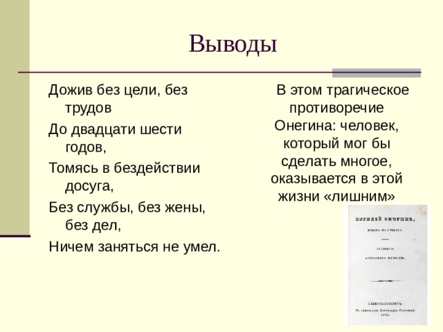 Выводы Дожив без цели, без трудов До двадцати шести годов, Томясь в бездействии досуга, Без службы, без жены, без дел, Ничем заняться не умел.  В этом трагическое противоречие Онегина: человек, который мог бы сделать многое, оказывается в этой жизни «лишним» 