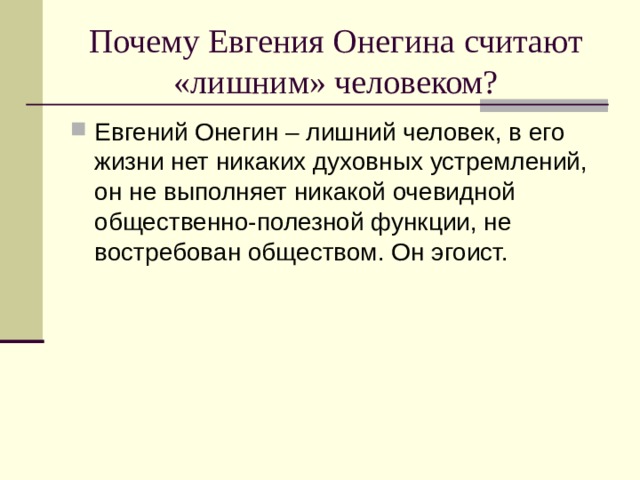 Почему Евгения Онегина считают «лишним» человеком? Евгений Онегин – лишний человек, в его жизни нет никаких духовных устремлений, он не выполняет никакой очевидной общественно-полезной функции, не востребован обществом. Он эгоист. 