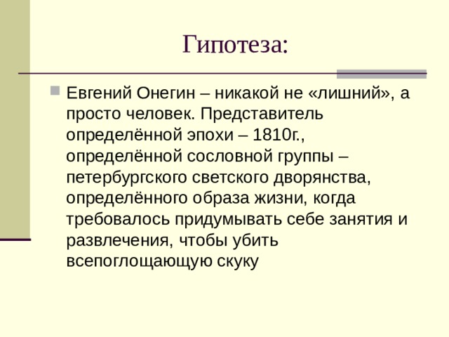 Гипотеза: Евгений Онегин – никакой не «лишний», а просто человек. Представитель определённой эпохи – 1810г., определённой сословной группы – петербургского светского дворянства, определённого образа жизни, когда требовалось придумывать себе занятия и развлечения, чтобы убить всепоглощающую скуку 