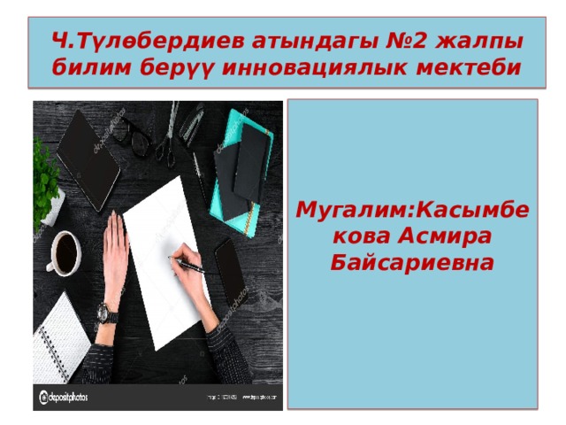   Ч.Түлөбердиев атындагы №2 жалпы билим берүү инновациялык мектеби       Мугалим:Касымбекова Асмира Байсариевна  
