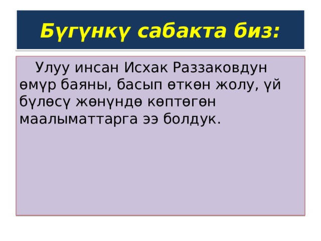 Бүгүнкү сабакта биз:  Улуу инсан Исхак Раззаковдун өмүр баяны, басып өткөн жолу, үй бүлөсү жөнүндө көптөгөн маалыматтарга ээ болдук. 