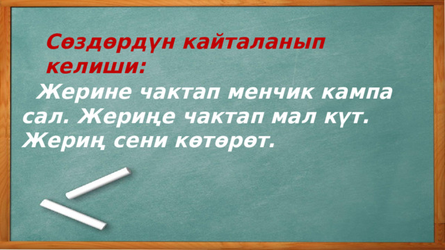 Сөздөрдүн кайталанып келиши:  Жерине чактап менчик кампа сал. Жериңе чактап мал күт. Жериң сени көтөрөт. 