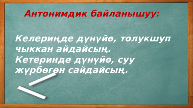 Антонимдик байланышуу: Келериңде дүнүйө, толукшуп чыккан айдайсың. Кетеринде дүнүйө, суу жүрбөгөн сайдайсың. 