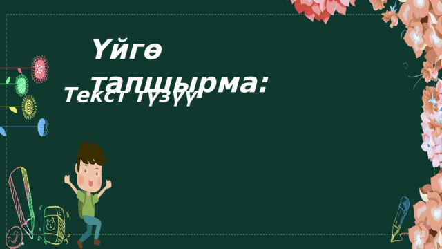Үйгө тапшырма: Текст түзүү 