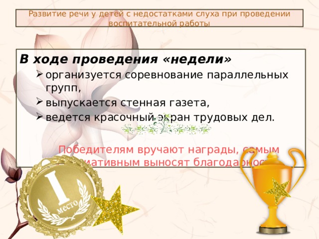 Развитие речи у детей с недостатками слуха при проведении воспитательной работы В ходе проведения «недели» организуется соревнование параллельных групп, выпускается стенная газета, ведется красочный экран трудовых дел. организуется соревнование параллельных групп, выпускается стенная газета, ведется красочный экран трудовых дел. Победителям вручают награды, самым инициативным выносят благодарности. 