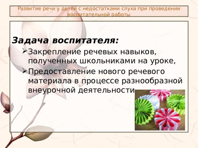 Развитие речи у детей с недостатками слуха при проведении воспитательной работы  Задача воспитателя: Закрепление речевых навыков, полученных школьниками на уроке, Предоставление нового речевого материала в процессе разнообразной внеурочной деятельности.   Закрепление речевых навыков, полученных школьниками на уроке, Предоставление нового речевого материала в процессе разнообразной внеурочной деятельности.   