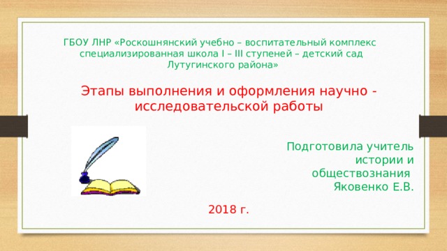 ГБОУ ЛНР «Роскошнянский учебно – воспитательный комплекс специализированная школа I – III ступеней – детский сад  Лутугинского района» Этапы выполнения и оформления научно - исследовательской работы Подготовила учитель истории и обществознания Яковенко Е.В. 2018 г. 
