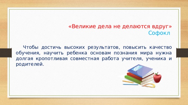 «Великие дела не делаются вдруг» Софокл  Чтобы достичь высоких результатов, повысить качество обучения, научить ребенка основам познания мира нужна долгая кропотливая совместная работа учителя, ученика и родителей. 