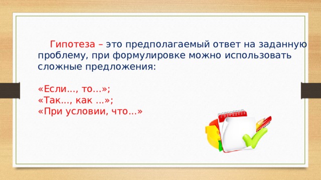  Гипотеза – это  предполагаемый ответ на заданную проблему, при формулировке можно использовать сложные предложения: «Если..., то...»; «Так..., как ...»; «При условии, что...» 
