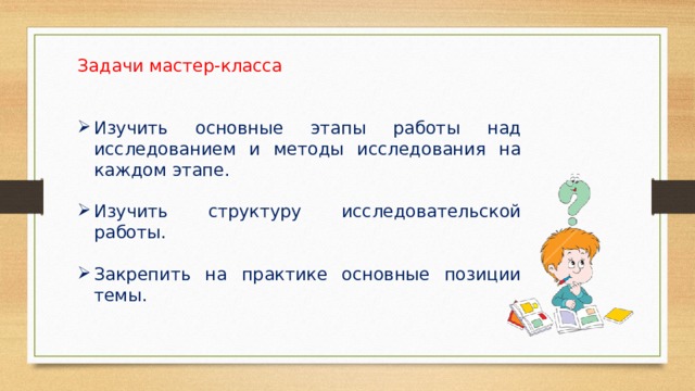 Задачи мастер-класса Изучить основные этапы работы над исследованием и методы исследования на каждом этапе. Изучить структуру исследовательской работы. Закрепить на практике основные позиции темы. 