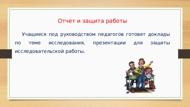 Отчет и защита работы  Учащиеся под руководством педагогов готовят доклады по теме исследования, презентации для защиты исследовательской работы. 