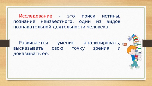  Исследование - это поиск истины, познание неизвестного, один из видов познавательной деятельности человека.  Развивается умение анализировать, высказывать свою точку зрения и доказывать ее. 